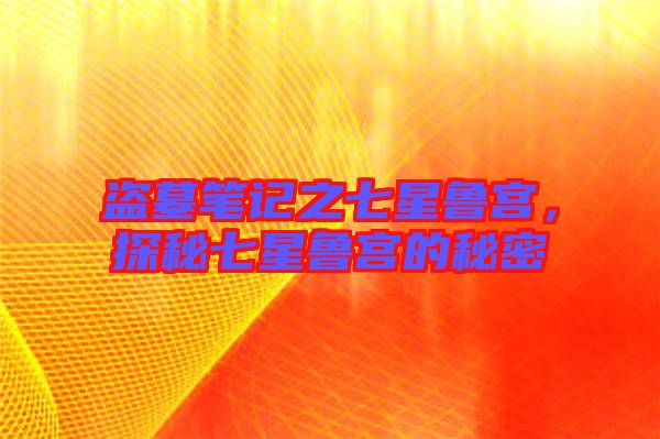 盜墓筆記之七星魯宮，探秘七星魯宮的秘密