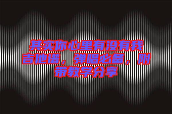 其實(shí)你心里有沒有我吉他譜，彈唱必備，附帶教學(xué)分享