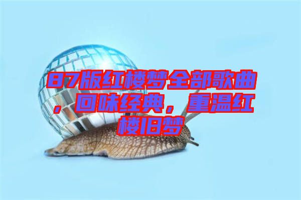 87版紅樓夢(mèng)全部歌曲，回味經(jīng)典，重溫紅樓舊夢(mèng)