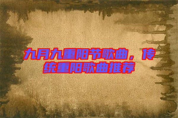 九月九重陽節(jié)歌曲，傳統(tǒng)重陽歌曲推薦