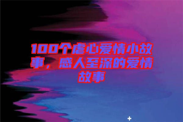 100個(gè)虐心愛情小故事，感人至深的愛情故事