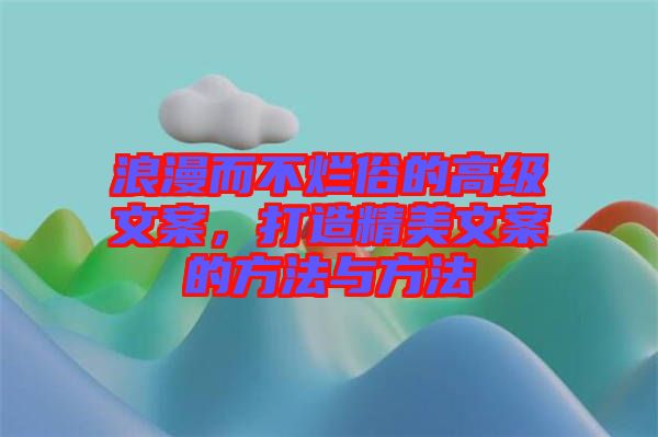 浪漫而不爛俗的高級(jí)文案，打造精美文案的方法與方法