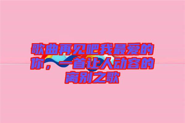 歌曲再見(jiàn)吧我最?lèi)?ài)的你，一首讓人動(dòng)容的離別之歌