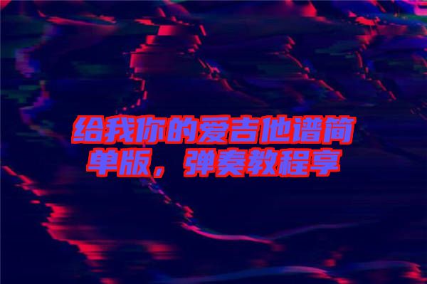 給我你的愛吉他譜簡(jiǎn)單版，彈奏教程享