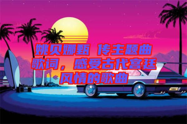 姚貝娜甄嬛傳主題曲歌詞，感受古代宮廷風(fēng)情的歌曲