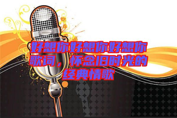 好想你好想你好想你歌詞，懷念舊時(shí)光的經(jīng)典情歌