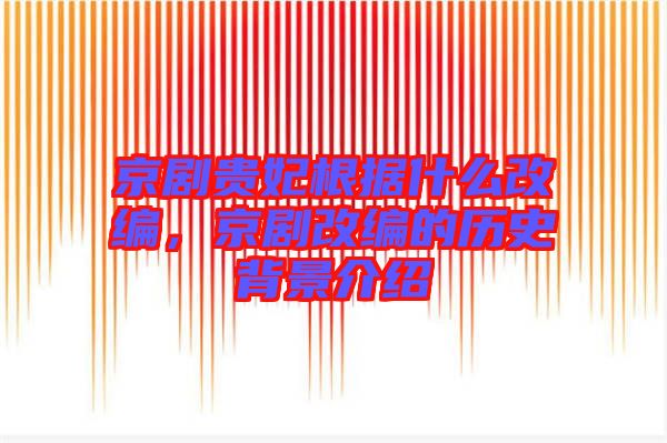 京劇貴妃根據(jù)什么改編，京劇改編的歷史背景介紹