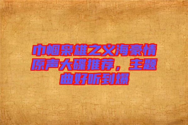 巾幗梟雄之義海豪情原聲大碟推薦，主題曲好聽到爆