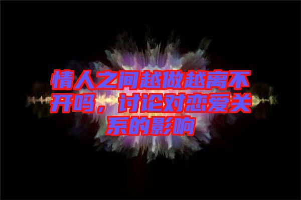 情人之間越做越離不開(kāi)嗎，討論對(duì)戀愛(ài)關(guān)系的影響