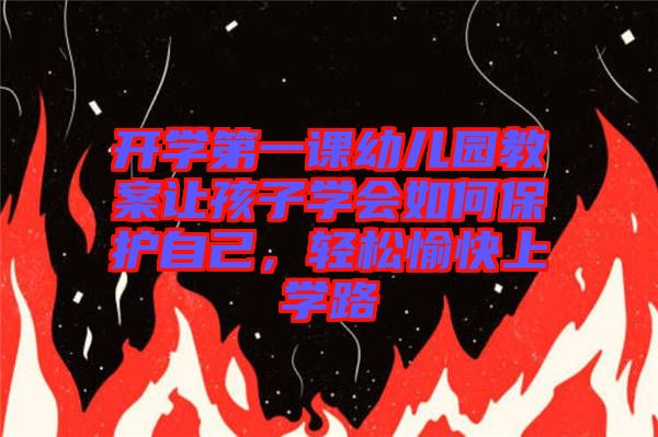 開學(xué)第一課幼兒園教案讓孩子學(xué)會如何保護(hù)自己，輕松愉快上學(xué)路