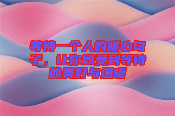 等待一個(gè)人的暖心句子，讓你感受到等待的美好與溫暖