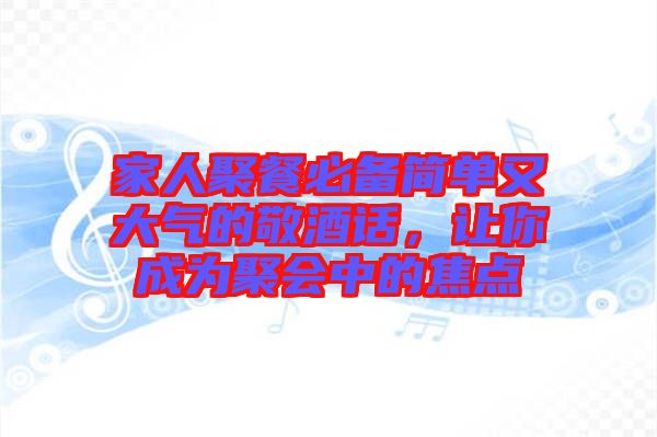 家人聚餐必備簡單又大氣的敬酒話，讓你成為聚會中的焦點(diǎn)