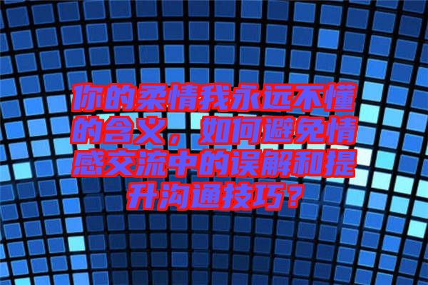 你的柔情我永遠(yuǎn)不懂的含義，如何避免情感交流中的誤解和提升溝通技巧？