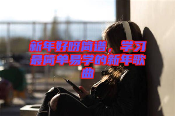 新年好呀簡譜，學(xué)習(xí)最簡單易學(xué)的新年歌曲