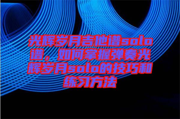 光輝歲月吉他譜solo譜，如何掌握彈奏光輝歲月solo的技巧和練習方法