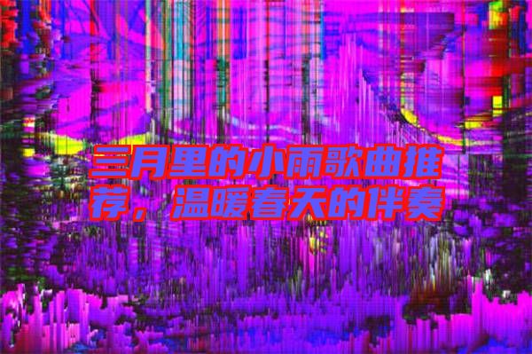 三月里的小雨歌曲推薦，溫暖春天的伴奏