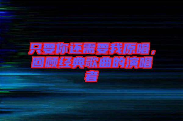 只要你還需要我原唱，回顧經(jīng)典歌曲的演唱者