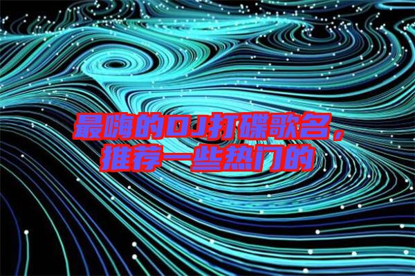 最嗨的DJ打碟歌名，推薦一些熱門(mén)的