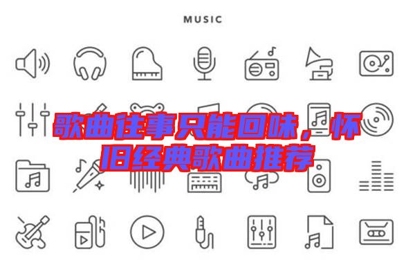 歌曲往事只能回味，懷舊經(jīng)典歌曲推薦