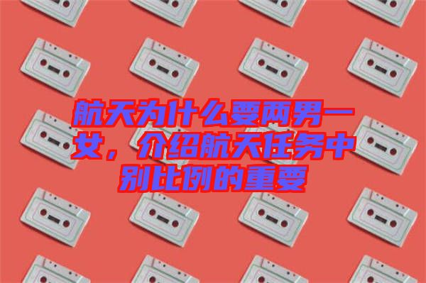 航天為什么要兩男一女，介紹航天任務(wù)中別比例的重要