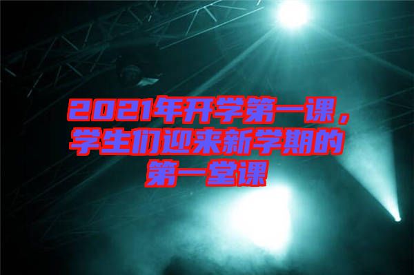 2021年開學(xué)第一課，學(xué)生們迎來新學(xué)期的第一堂課