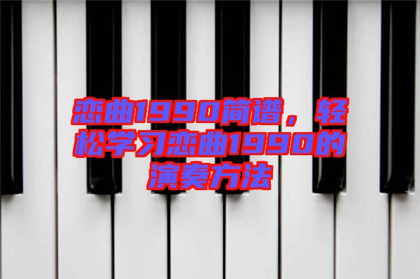 戀曲1990簡(jiǎn)譜，輕松學(xué)習(xí)戀曲1990的演奏方法