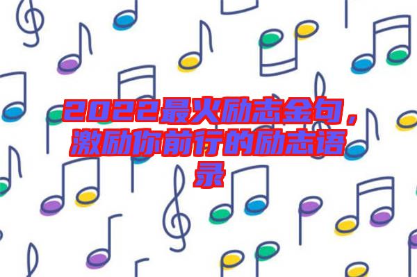 2022最火勵(lì)志金句，激勵(lì)你前行的勵(lì)志語(yǔ)錄