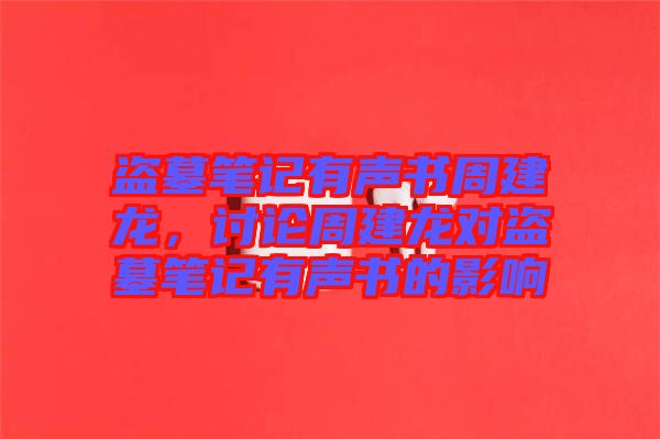 盜墓筆記有聲書周建龍，討論周建龍對盜墓筆記有聲書的影響