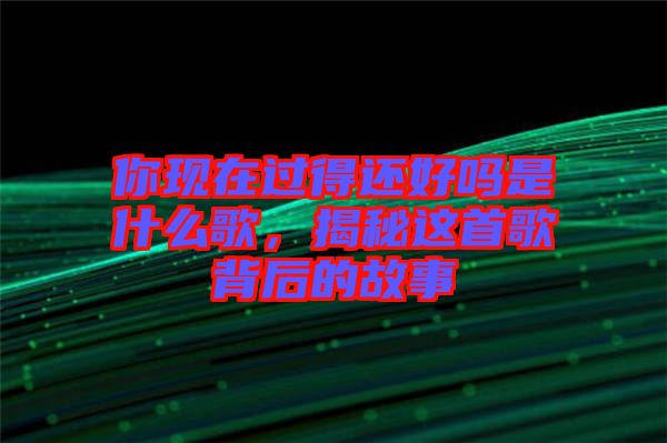 你現(xiàn)在過(guò)得還好嗎是什么歌，揭秘這首歌背后的故事