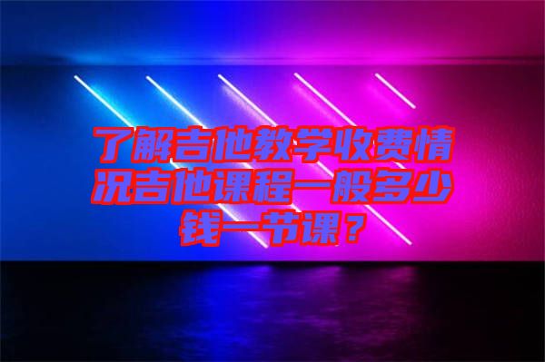 了解吉他教學(xué)收費(fèi)情況吉他課程一般多少錢一節(jié)課？