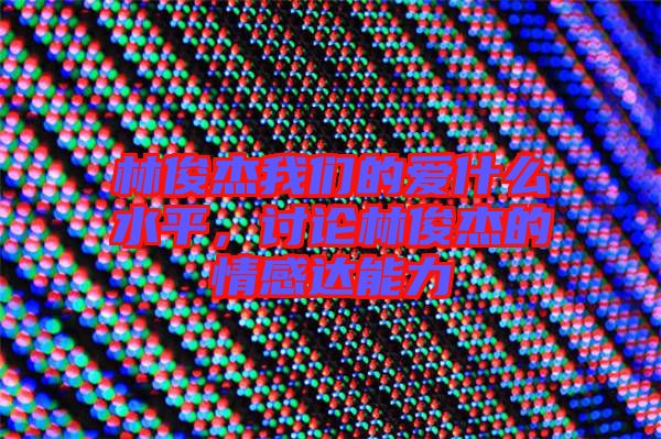 林俊杰我們的愛什么水平，討論林俊杰的情感達(dá)能力