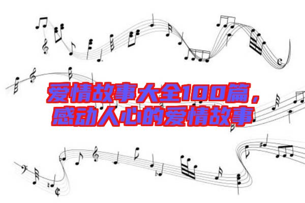 愛(ài)情故事大全100篇，感動(dòng)人心的愛(ài)情故事
