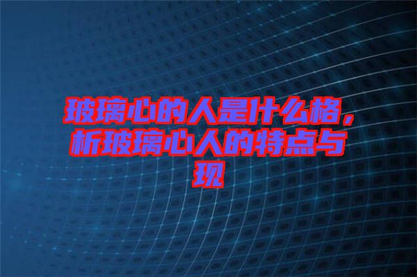 玻璃心的人是什么格，析玻璃心人的特點(diǎn)與現(xiàn)