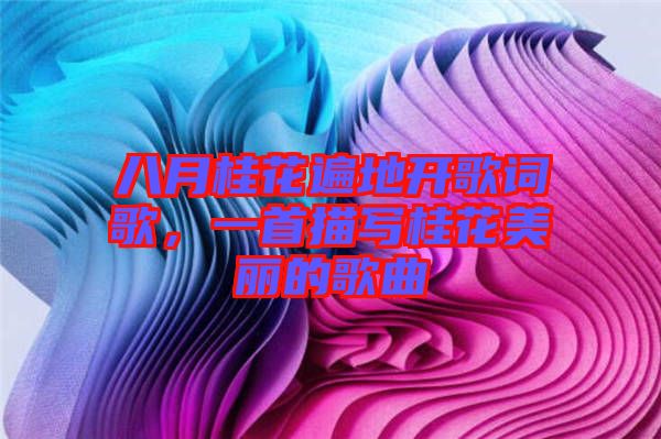 八月桂花遍地開歌詞歌，一首描寫桂花美麗的歌曲