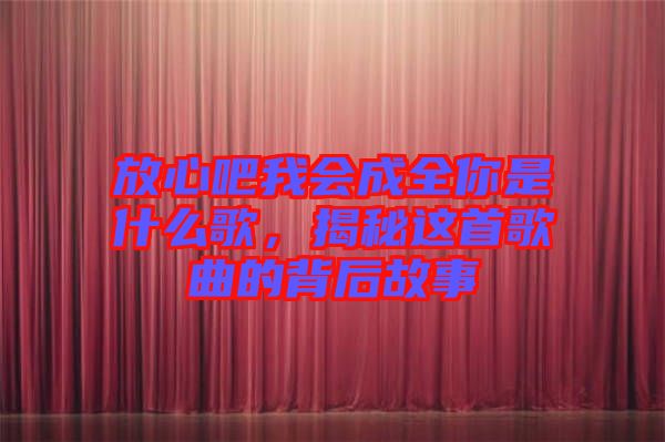 放心吧我會(huì)成全你是什么歌，揭秘這首歌曲的背后故事