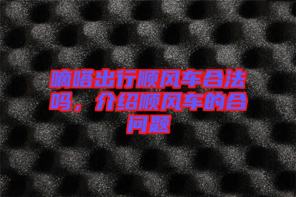 嘀嗒出行順風(fēng)車合法嗎，介紹順風(fēng)車的合問題