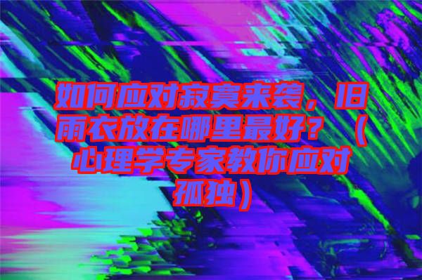 如何應(yīng)對(duì)寂寞來襲，舊雨衣放在哪里最好？（心理學(xué)專家教你應(yīng)對(duì)孤獨(dú)）