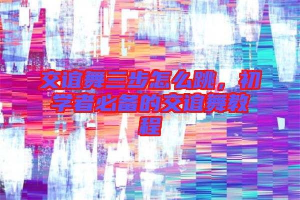 交誼舞三步怎么跳，初學(xué)者必備的交誼舞教程