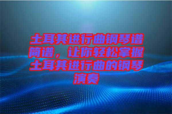 土耳其進(jìn)行曲鋼琴譜簡譜，讓你輕松掌握土耳其進(jìn)行曲的鋼琴演奏
