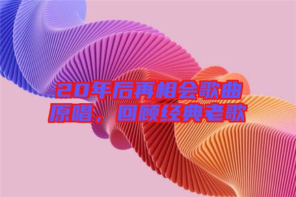 20年后再相會歌曲原唱，回顧經(jīng)典老歌
