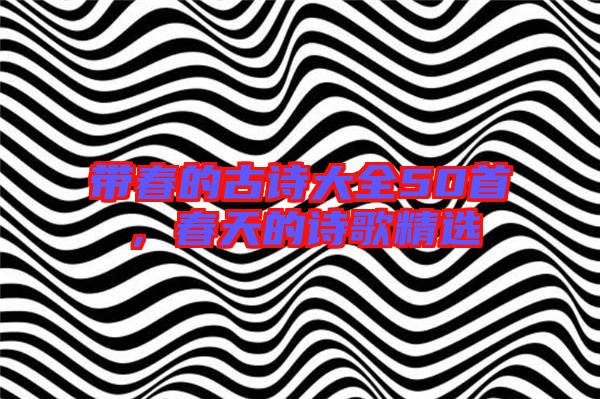 帶春的古詩大全50首，春天的詩歌精選