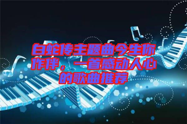 白蛇傳主題曲今生你作伴，一首感動人心的歌曲推薦