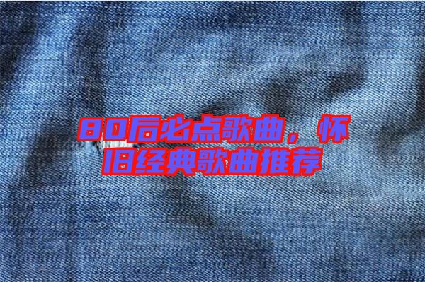 80后必點(diǎn)歌曲，懷舊經(jīng)典歌曲推薦