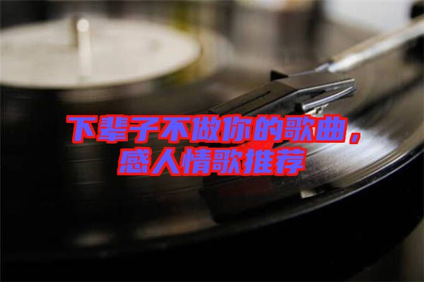 下輩子不做你的歌曲，感人情歌推薦