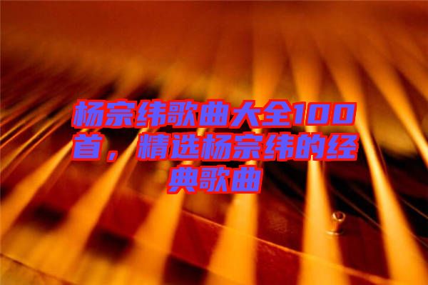 楊宗緯歌曲大全100首，精選楊宗緯的經(jīng)典歌曲