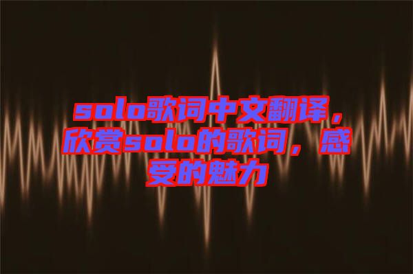 solo歌詞中文翻譯，欣賞solo的歌詞，感受的魅力
