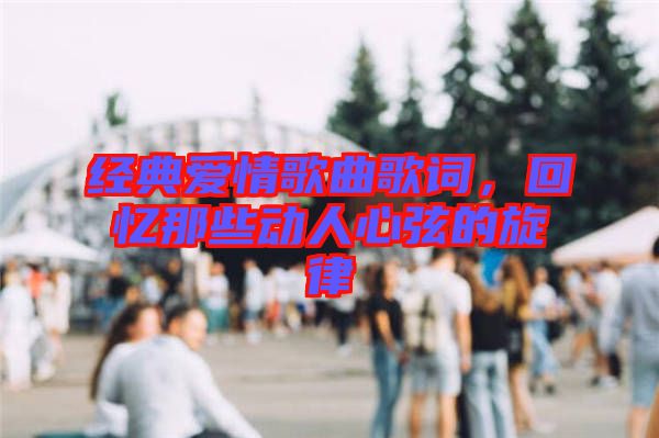 經典愛情歌曲歌詞，回憶那些動人心弦的旋律