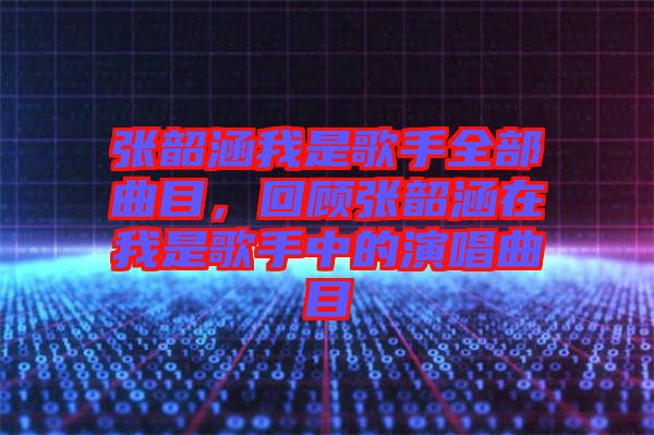 張韶涵我是歌手全部曲目，回顧張韶涵在我是歌手中的演唱曲目