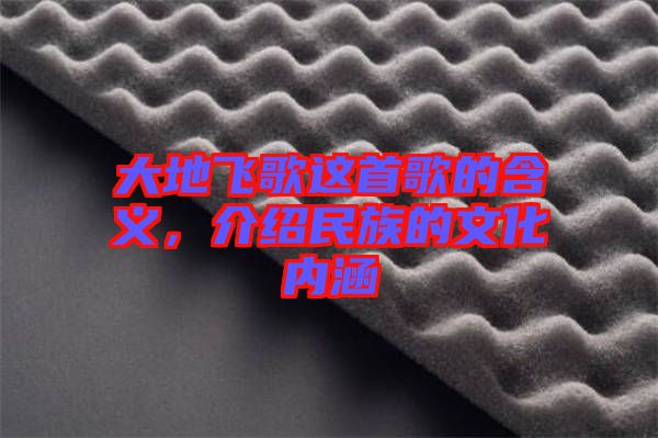大地飛歌這首歌的含義，介紹民族的文化內(nèi)涵