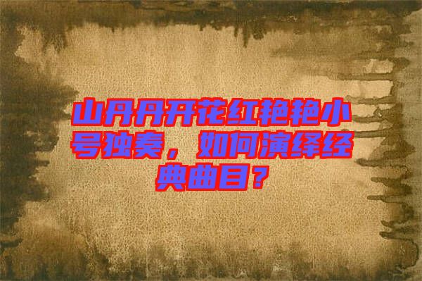 山丹丹開花紅艷艷小號獨奏，如何演繹經(jīng)典曲目？